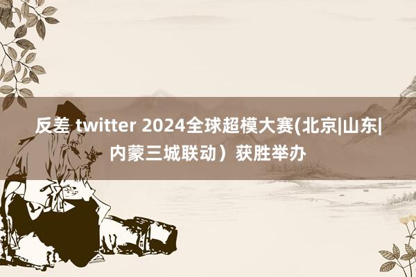 反差 twitter 2024全球超模大赛(北京|山东|内蒙三城联动）获胜举办