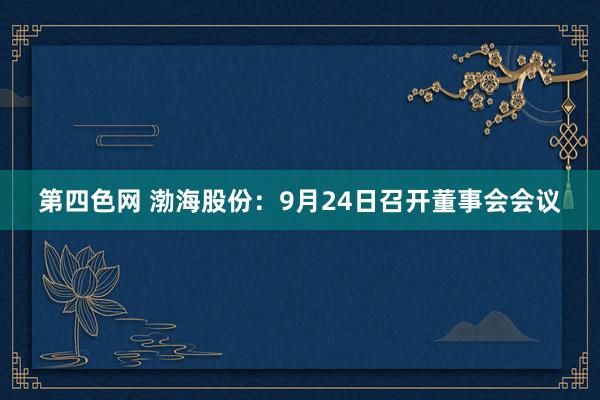 第四色网 渤海股份：9月24日召开董事会会议