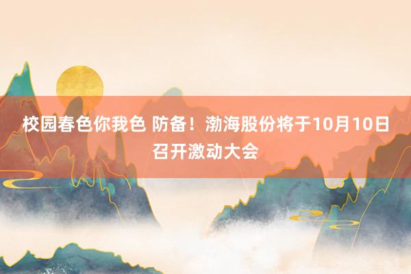 校园春色你我色 防备！渤海股份将于10月10日召开激动大会