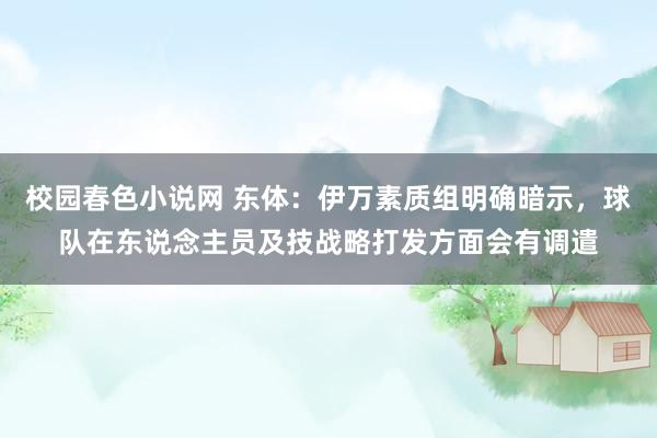 校园春色小说网 东体：伊万素质组明确暗示，球队在东说念主员及技战略打发方面会有调遣