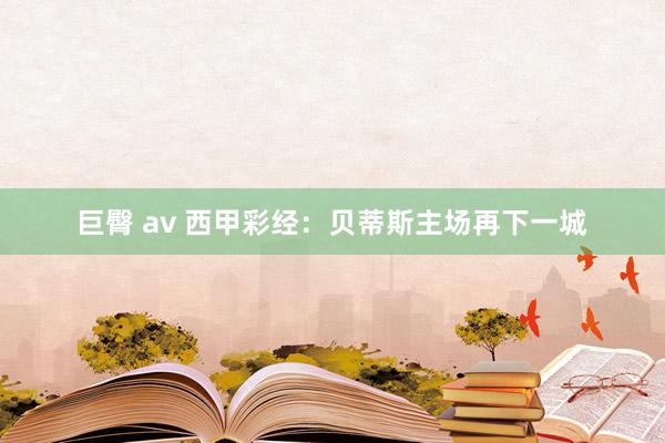 巨臀 av 西甲彩经：贝蒂斯主场再下一城