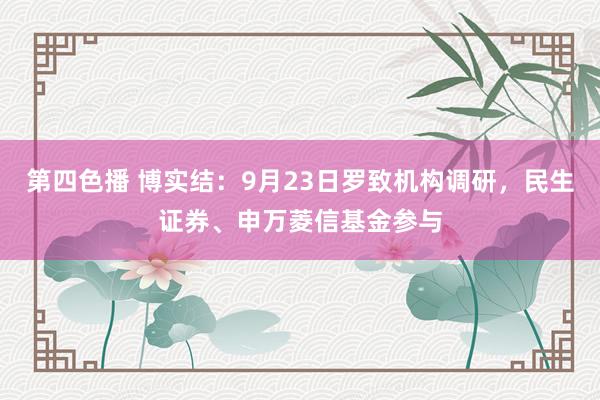 第四色播 博实结：9月23日罗致机构调研，民生证券、申万菱信基金参与