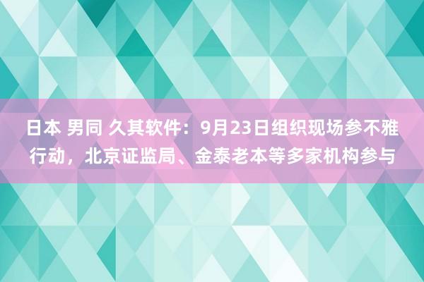 日本 男同 久其软件：9月23日组织现场参不雅行动，北京证监局、金泰老本等多家机构参与