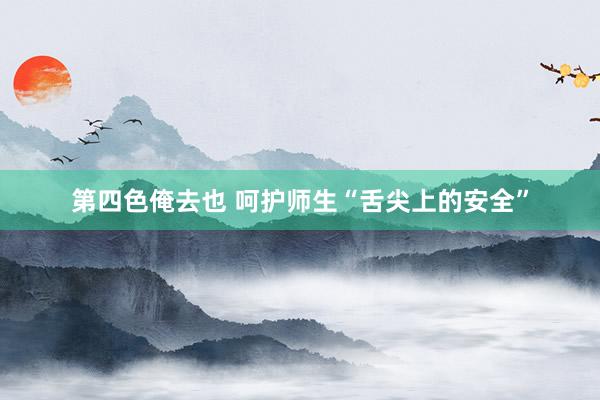 第四色俺去也 呵护师生“舌尖上的安全”