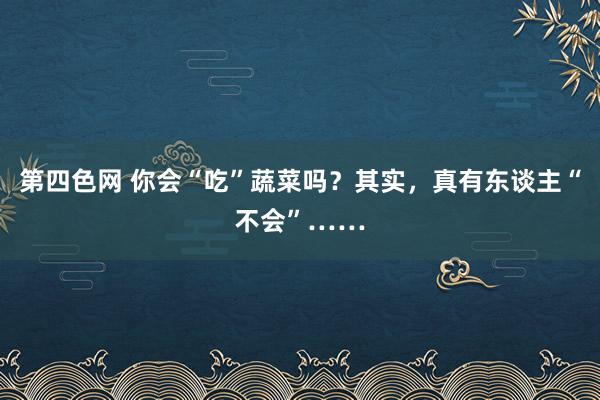 第四色网 你会“吃”蔬菜吗？其实，真有东谈主“不会”……