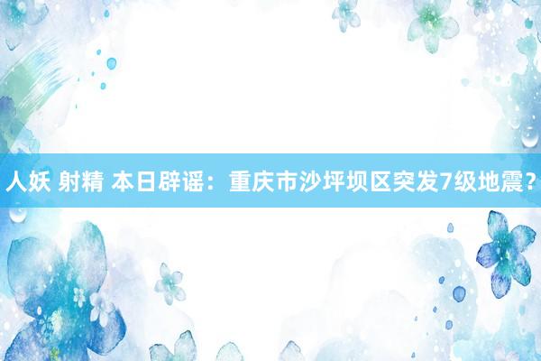 人妖 射精 本日辟谣：重庆市沙坪坝区突发7级地震？