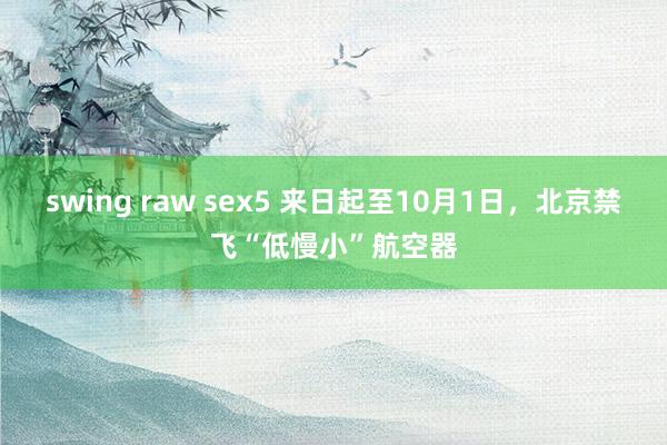 swing raw sex5 来日起至10月1日，北京禁飞“低慢小”航空器