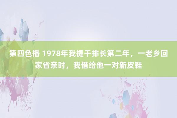 第四色播 1978年我提干排长第二年，一老乡回家省亲时，我借给他一对新皮鞋