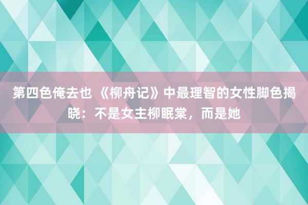 第四色俺去也 《柳舟记》中最理智的女性脚色揭晓：不是女主柳眠棠，而是她