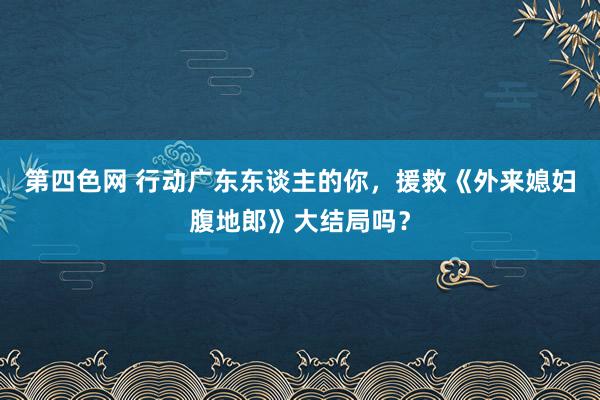 第四色网 行动广东东谈主的你，援救《外来媳妇腹地郎》大结局吗？