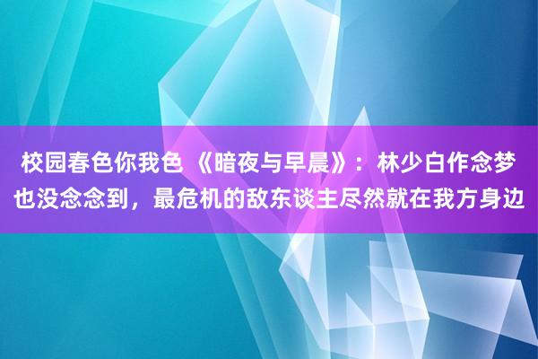 校园春色你我色 《暗夜与早晨》：林少白作念梦也没念念到，最危机的敌东谈主尽然就在我方身边