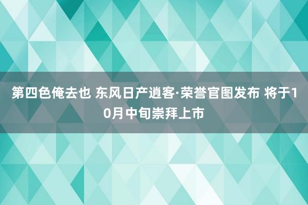 第四色俺去也 东风日产逍客·荣誉官图发布 将于10月中旬崇拜上市