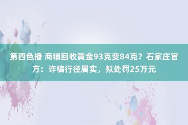 第四色播 商铺回收黄金93克变84克？石家庄官方：诈骗行径属实，拟处罚25万元