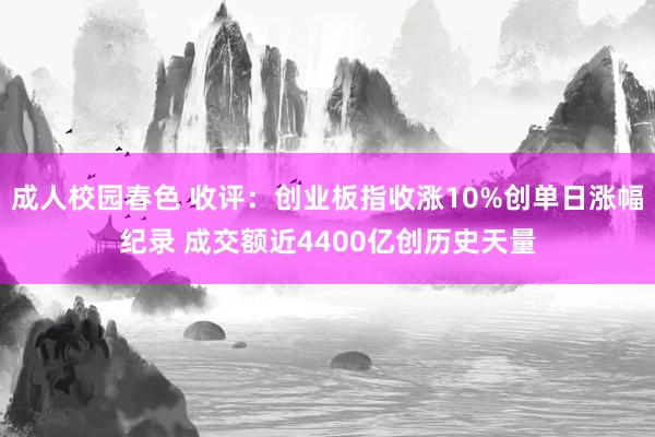 成人校园春色 收评：创业板指收涨10%创单日涨幅纪录 成交额近4400亿创历史天量