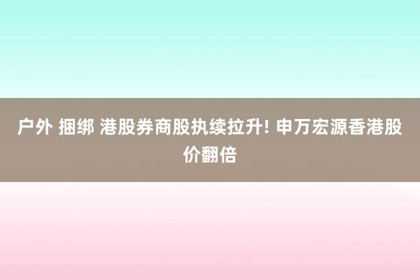 户外 捆绑 港股券商股执续拉升! 申万宏源香港股价翻倍