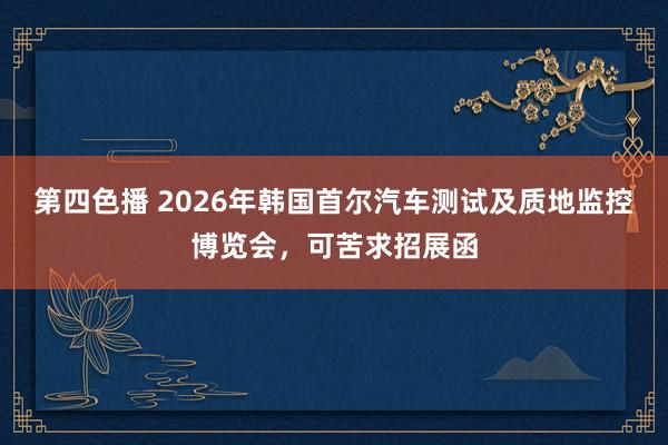 第四色播 2026年韩国首尔汽车测试及质地监控博览会，可苦求招展函