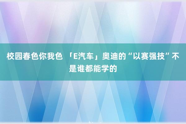 校园春色你我色 「E汽车」奥迪的“以赛强技”不是谁都能学的