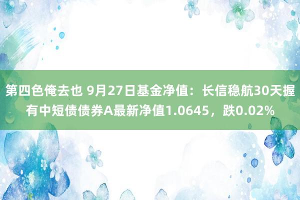 第四色俺去也 9月27日基金净值：长信稳航30天握有中短债债券A最新净值1.0645，跌0.02%