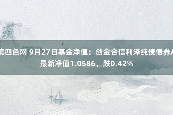 第四色网 9月27日基金净值：创金合信利泽纯债债券A最新净值1.0586，跌0.42%