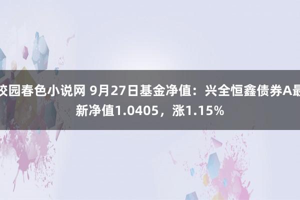 校园春色小说网 9月27日基金净值：兴全恒鑫债券A最新净值1.0405，涨1.15%