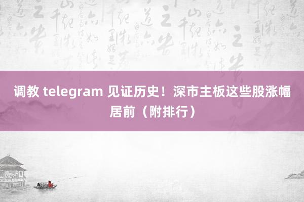 调教 telegram 见证历史！深市主板这些股涨幅居前（附排行）