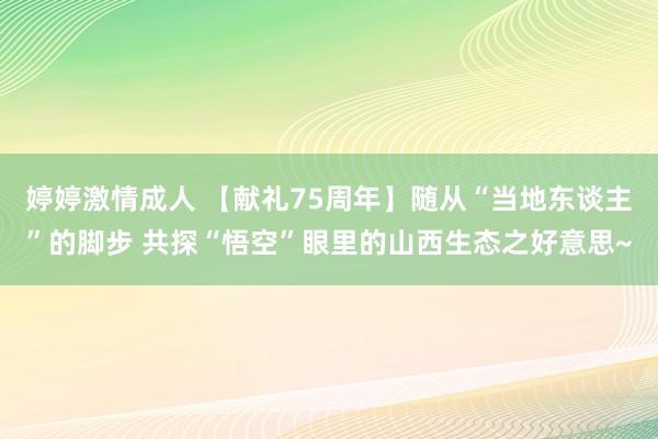 婷婷激情成人 【献礼75周年】随从“当地东谈主”的脚步 共探“悟空”眼里的山西生态之好意思~