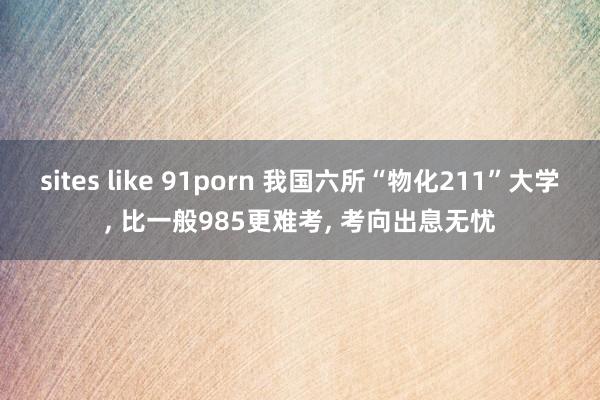 sites like 91porn 我国六所“物化211”大学， 比一般985更难考， 考向出息无忧