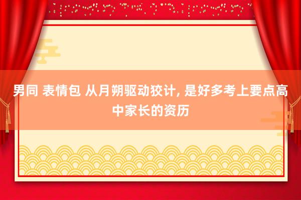 男同 表情包 从月朔驱动狡计， 是好多考上要点高中家长的资历