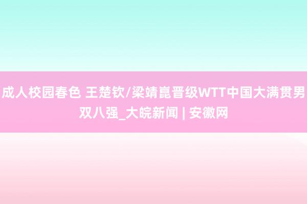 成人校园春色 王楚钦/梁靖崑晋级WTT中国大满贯男双八强_大皖新闻 | 安徽网