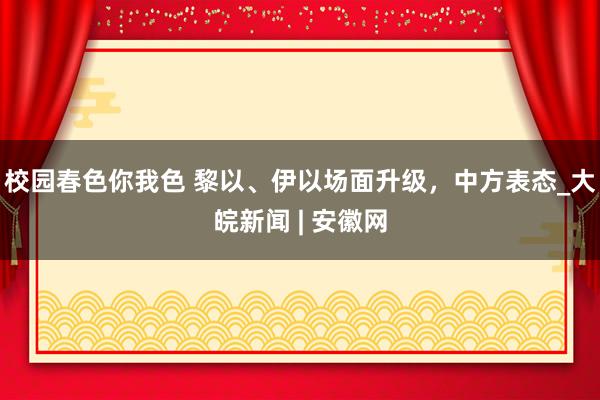 校园春色你我色 黎以、伊以场面升级，中方表态_大皖新闻 | 安徽网