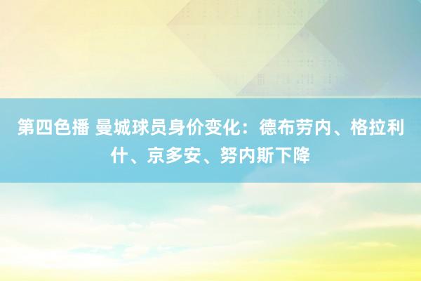 第四色播 曼城球员身价变化：德布劳内、格拉利什、京多安、努内斯下降