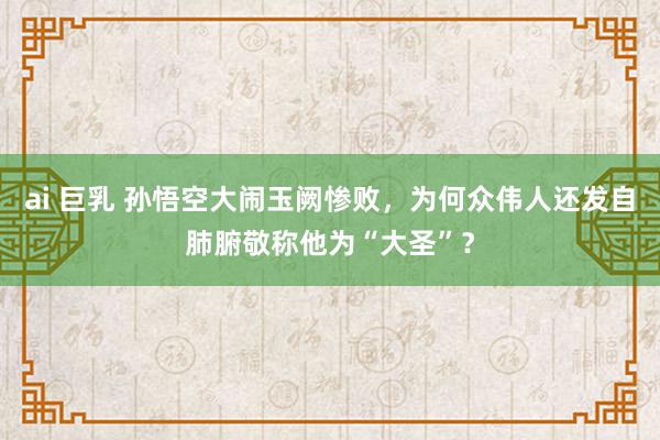 ai 巨乳 孙悟空大闹玉阙惨败，为何众伟人还发自肺腑敬称他为“大圣”？