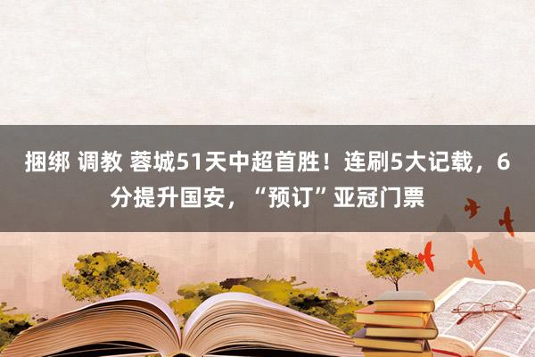 捆绑 调教 蓉城51天中超首胜！连刷5大记载，6分提升国安，“预订”亚冠门票