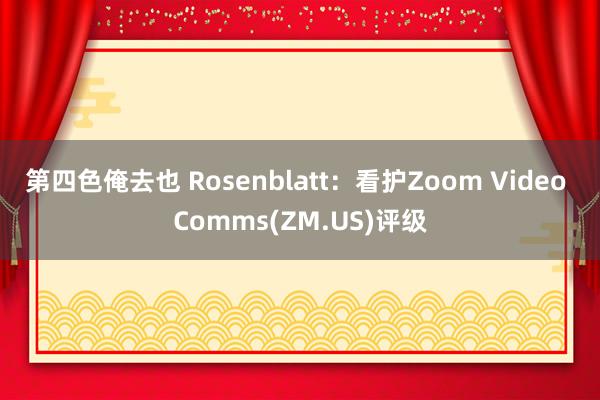 第四色俺去也 Rosenblatt：看护Zoom Video Comms(ZM.US)评级