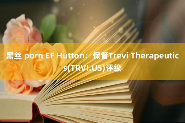 黑丝 porn EF Hutton：保管Trevi Therapeutics(TRVI.US)评级