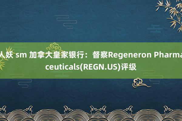 人妖 sm 加拿大皇家银行：督察Regeneron Pharmaceuticals(REGN.US)评级