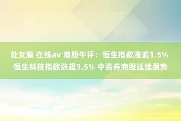 处女膜 在线av 港股午评：恒生指数涨逾1.5% 恒生科技指数涨超3.5% 中资券商股延续强势