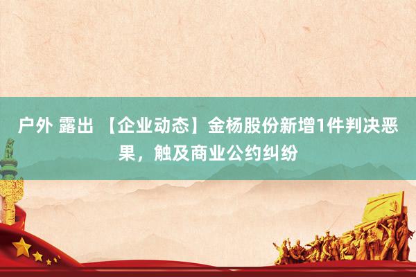 户外 露出 【企业动态】金杨股份新增1件判决恶果，触及商业公约纠纷