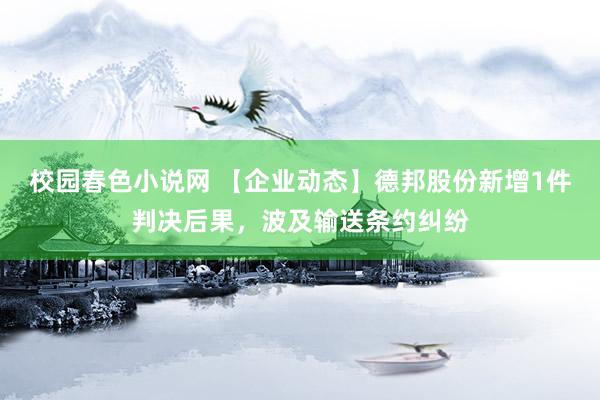 校园春色小说网 【企业动态】德邦股份新增1件判决后果，波及输送条约纠纷