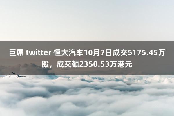 巨屌 twitter 恒大汽车10月7日成交5175.45万股，成交额2350.53万港元