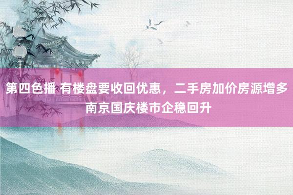 第四色播 有楼盘要收回优惠，二手房加价房源增多 南京国庆楼市企稳回升