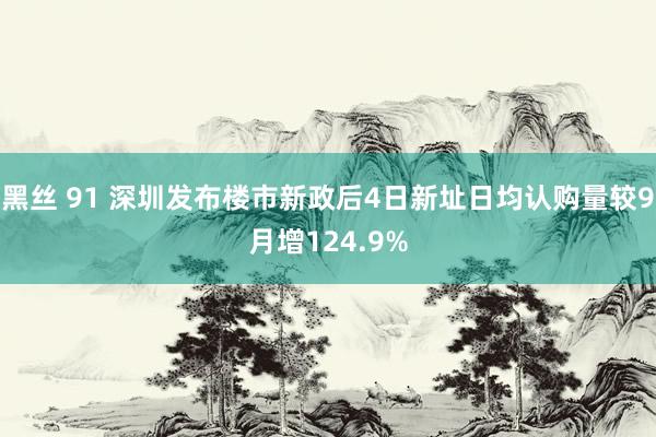 黑丝 91 深圳发布楼市新政后4日新址日均认购量较9月增124.9%