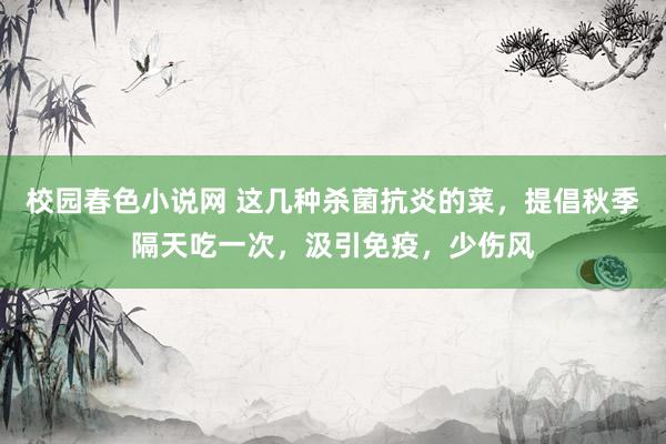 校园春色小说网 这几种杀菌抗炎的菜，提倡秋季隔天吃一次，汲引免疫，少伤风