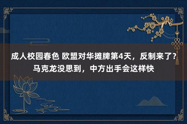 成人校园春色 欧盟对华摊牌第4天，反制来了？马克龙没思到，中方出手会这样快