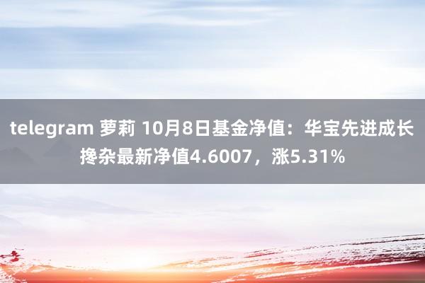 telegram 萝莉 10月8日基金净值：华宝先进成长搀杂最新净值4.6007，涨5.31%