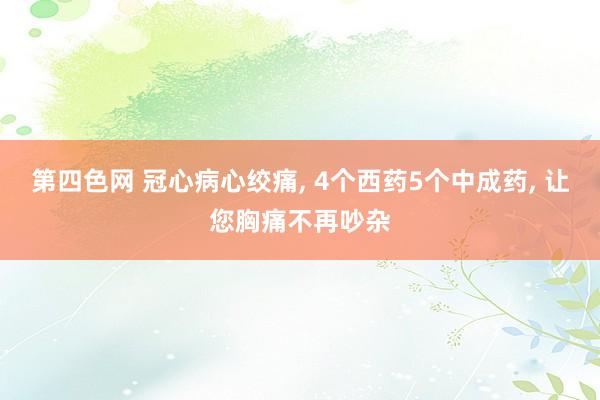 第四色网 冠心病心绞痛， 4个西药5个中成药， 让您胸痛不再吵杂