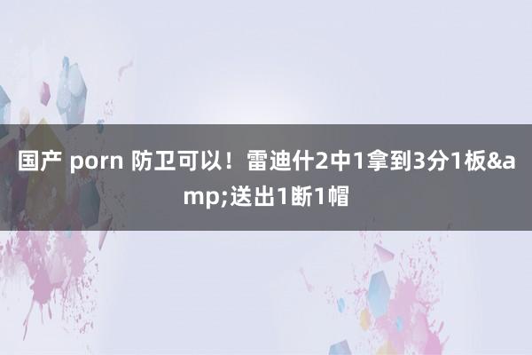 国产 porn 防卫可以！雷迪什2中1拿到3分1板&送出1断1帽