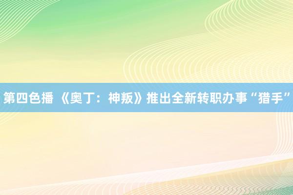 第四色播 《奥丁：神叛》推出全新转职办事“猎手”