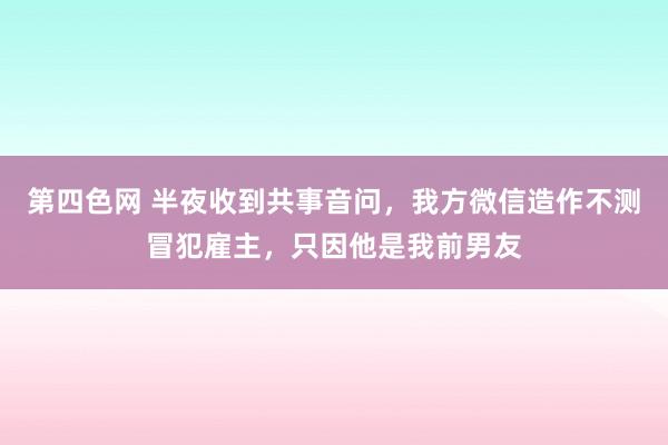 第四色网 半夜收到共事音问，我方微信造作不测冒犯雇主，只因他是我前男友