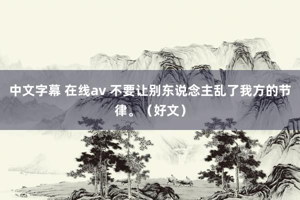 中文字幕 在线av 不要让别东说念主乱了我方的节律。（好文）